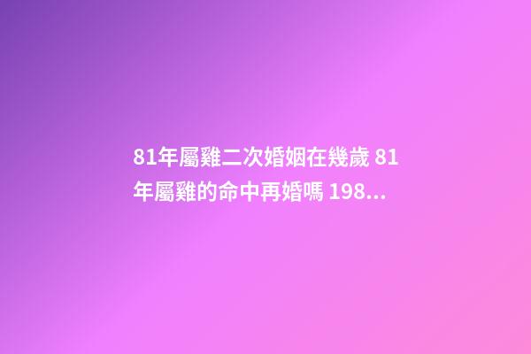 81年屬雞二次婚姻在幾歲 81年屬雞的命中再婚嗎 1981年屬雞二婚的年齡-第1張-觀點-玄機派